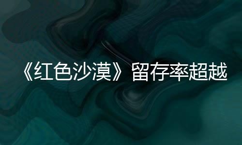 登法越留存率超住半个月漠红环仍留艾尔家色沙售一数玩发