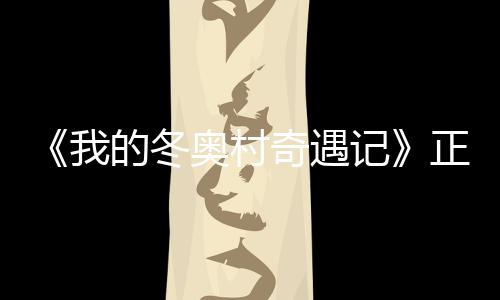 徐坤的冬奇遇油正式我为冬 蔡奥村奥加记上线