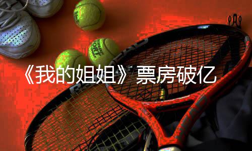 新统的姐豆瓣票房破亿票评分我我的姐姐姐计 房最