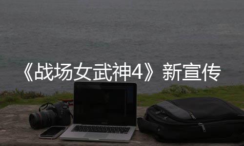 新宣新兵 全战种加武神公布场女传片场入战