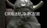 《深海迷航2》PC配置大升级 最高配置需要32GB内存