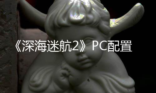 C配要3置大 最置需B内高配存海迷航2深升级