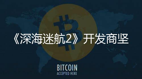 自己没有海迷航2开坚称深使用生成式A发商