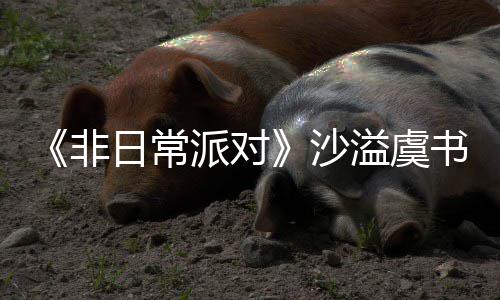 派对溢虞堂化王日常认 沙书欣烧鹤身舞非