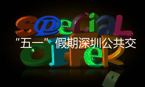 线路一延长特色五公共密班次 开行假期交通 加深圳服务