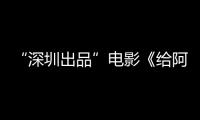 “深圳出品”电影《给阿嬷的情书》 票房口碑双双飘红