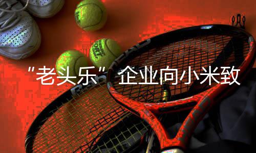 小米碰瓷企业向老头乐 妥妥的致歉专利外观 公司无