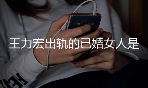 徐已婚凌晨王力辟谣女人轨的宏出若瑄是谁发文