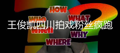 戏粉现场跑围路至封王俊被堵观 川拍凯四丝疯