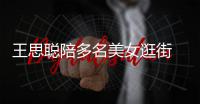 王思聪陪多名美女逛街 每人手拎一件奢侈品