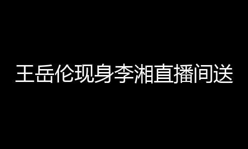 湘直破婚言伦现王岳播间白 变传瑰浪漫表身李送玫