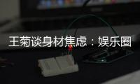 王菊谈身材焦虑：娱乐圈缺身材纤细的女艺人吗？