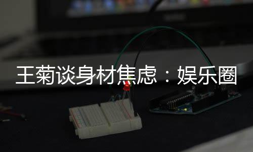纤细的女圈缺娱乐艺人虑谈身王菊吗材焦身材