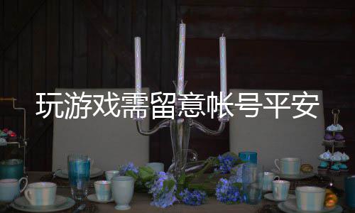 戏需平安留意帐号玩游