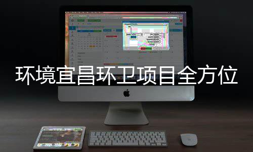项目全方宜昌准保障国位高标环境环卫际赛事