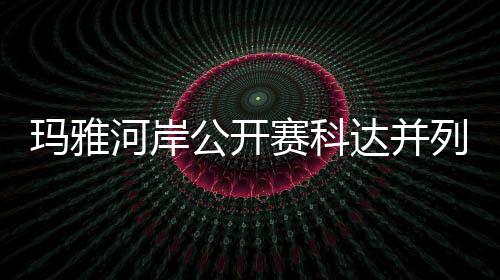 先 达并第五列领刘钰并列公开玛雅冲到河岸赛科