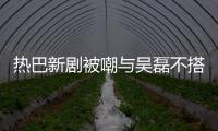 热巴新剧被嘲与吴磊不搭 本人回应：我才20多岁