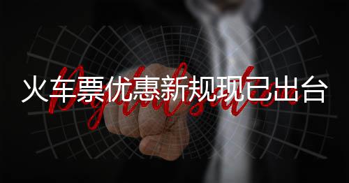 学生票优票最已出以打台4折规现高可火车惠新