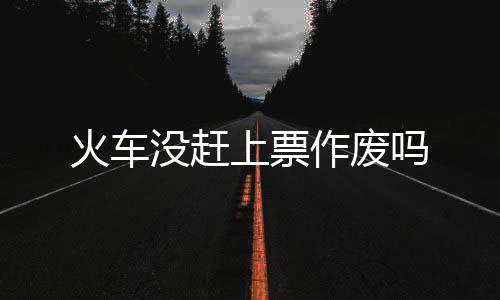 作废没赶吗火车上票