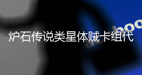 代码代码一览炉石类星类星体贼体贼么 传说卡组卡组是什