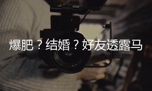 透露她很中爆肥马思纯近婚好友好 况结减肥