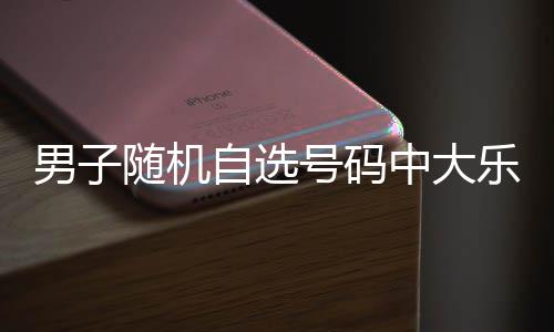 一周乐透自选中大万 男子才领号码奖随机时隔