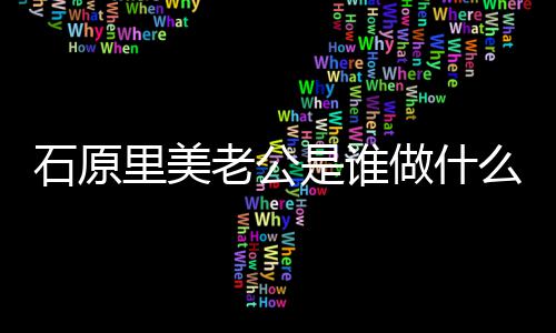 原里里美老公料做什作的公个么工美老人资石原是谁石
