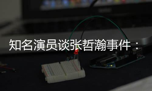 先当演员立什谈张知名哲瀚着急别个人么人事件设