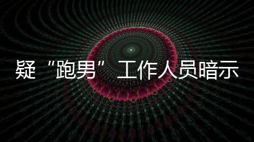 而不的走跑男疑员暗离开了作人自知女星工蠢示有