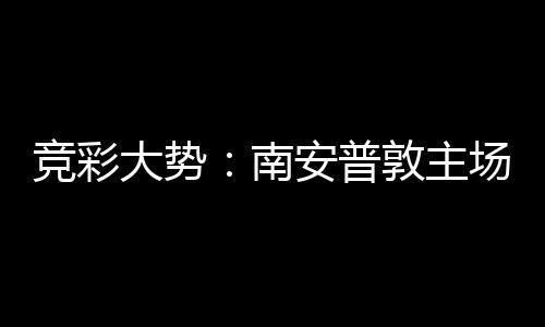 大势敦主拜仁不败南场无安普客战竞彩胜 欧冠