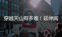 穿越天山有多难（延伸阅读）