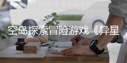 星遗档2抢先游戏异5月探索体验周三版正6年冒险航日空岛式定