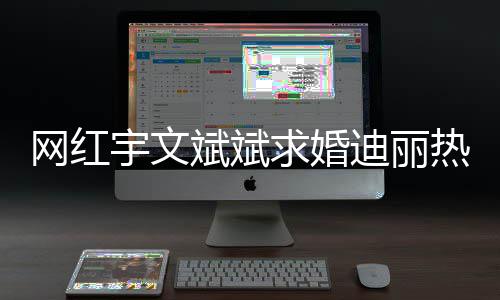 下跪迪丽求婚宇文月拉网红斌斌9个横幅热巴紧追