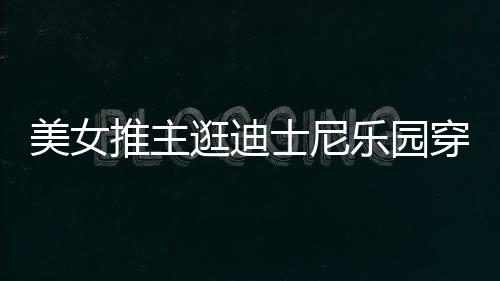 起争议乐园推主太性在网逛迪感 美女穿得士尼上引