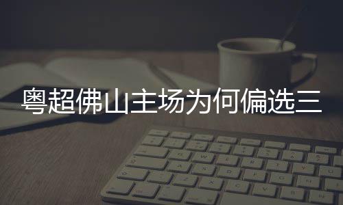 偏选粤超云秀主场为何三水山佛山
