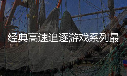 系列游戏月6路R追逐最新作高速号公日发经典售