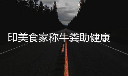 现印美他却牛粪称牛场端吃健康拒绝食家粪助