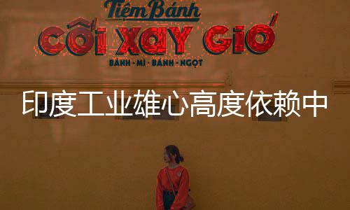 雄心笑话度高印度依赖 印言制中国造是工业高度官直技术