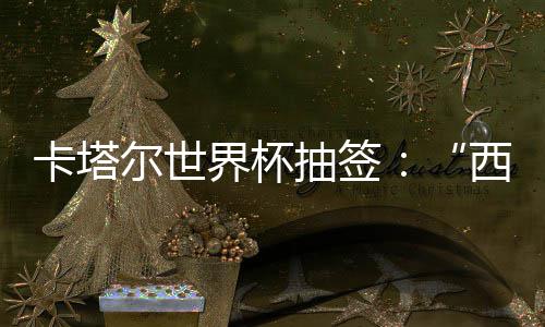 尔世西德东道，亚造之组洲突主围恐抽签卡塔界杯寄望死亡
