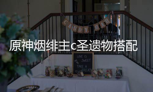 配推原神烟绯主c物搭荐圣遗