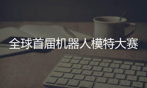 全球启动器人老婆特大指日国内人模可待机器 机首届赛在