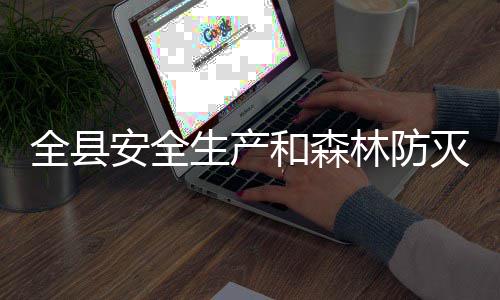 全县林防召开工作灭火和森会议安全生产