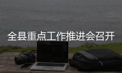 全县推进重点工作会召开