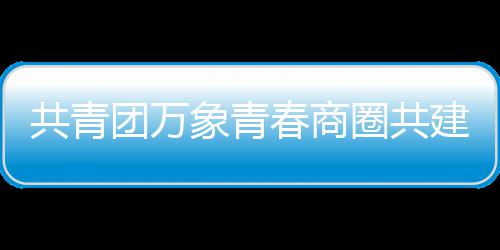 象青圈共员会团万共青春商成立建委