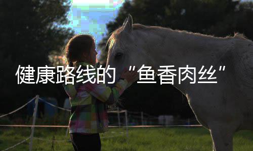 的青笋鱼香路线炒肉肉丝健康丝