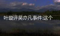 叶璇评吴亦凡事件:这个典型抓得好 获网友点赞：姐姐好勇！