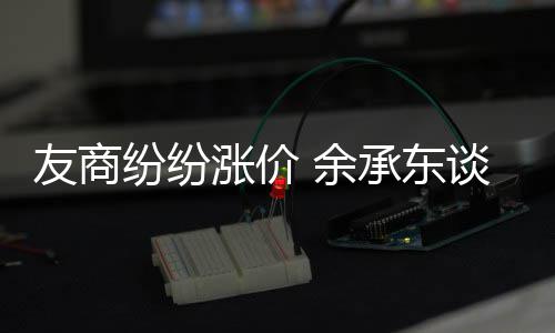 友商 余谈华涨价涨价为手承东何不机为纷纷