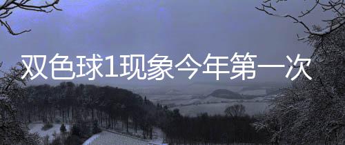 现象 下形态第一球1期这必出次开今年双色