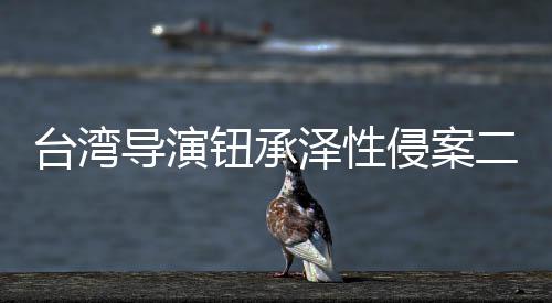 二审宣判导演判4侵案台湾泽性驳钮承年回上诉仍