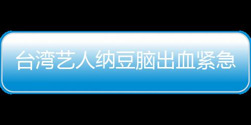 血紧艺人医应已做台湾纳豆脑出人回急送经纪检查